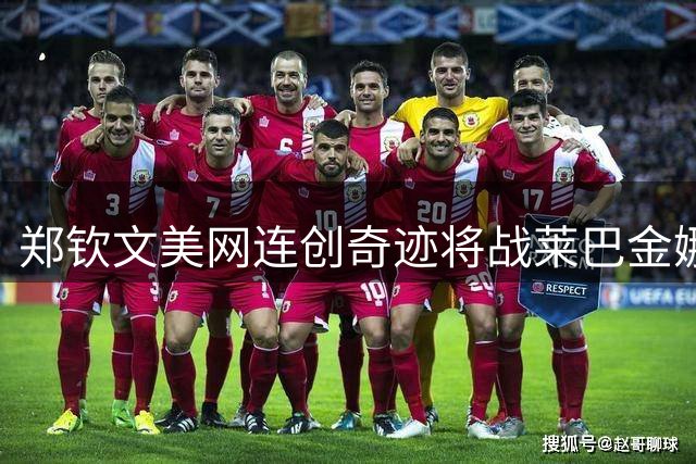 郑钦文美网连创奇迹将战莱巴金娜 后者直言靠发球制胜
